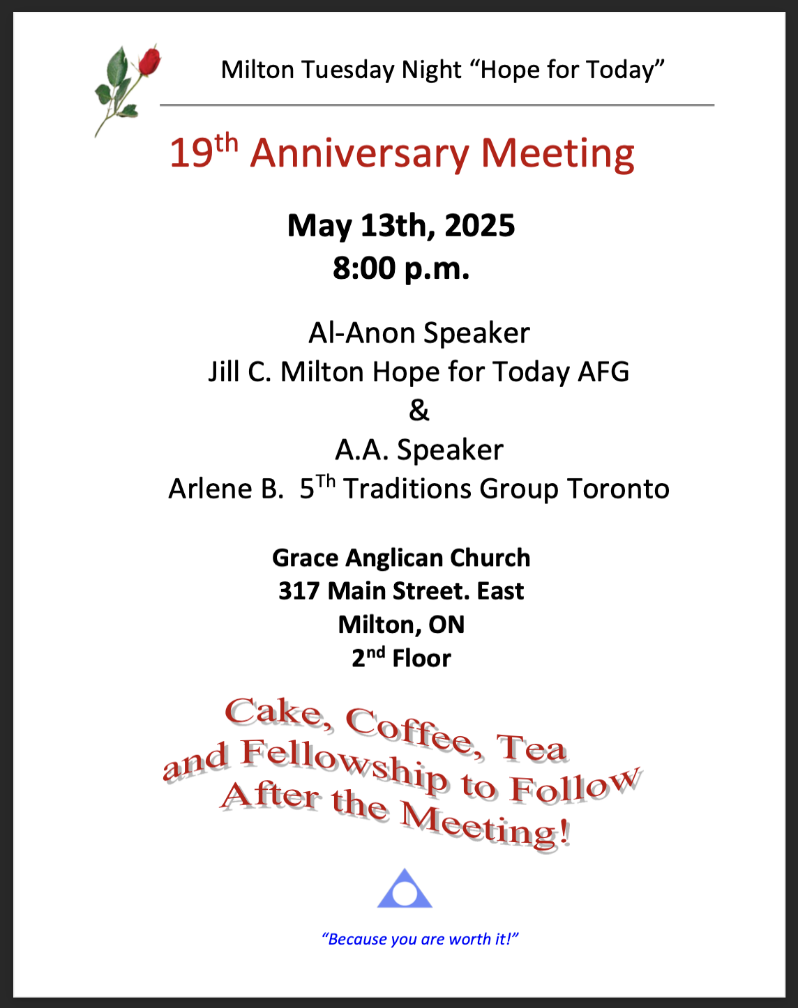 Milton Tuesday Night "Hope for Today" 19th Anniversary Meeting May 13th, 2025 8:00 p.m. Al-Anon Speaker Jill C. Milton Hope for Today AFG & A.A. Speaker Arlene B. 5Th Traditions Group Toronto Grace Anglican Church 317 Main Street. East Milton, ON 2nd Floor Cake, Coffee, Tea and Fellowship to Follow After the Meeting!